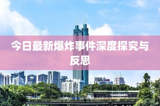 今日最新爆炸事件深度探究与反思