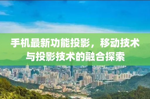 手机最新功能投影，移动技术与投影技术的融合探索