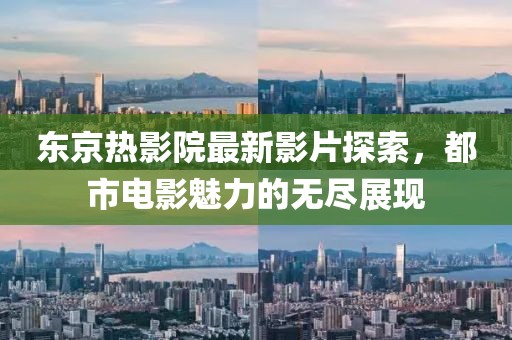 东京热影院最新影片探索，都市电影魅力的无尽展现