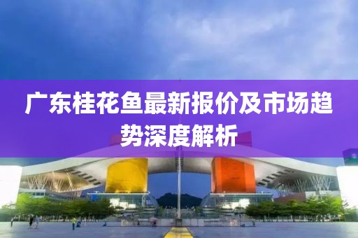 广东桂花鱼最新报价及市场趋势深度解析