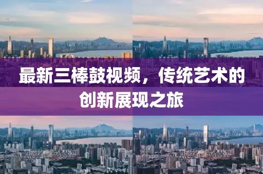 最新三棒鼓视频，传统艺术的创新展现之旅