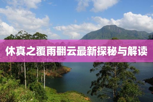 休真之覆雨翻云最新探秘与解读