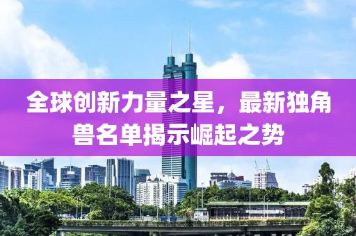 全球创新力量之星，最新独角兽名单揭示崛起之势