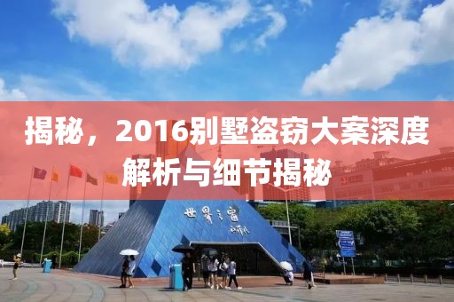 揭秘，2016别墅盗窃大案深度解析与细节揭秘