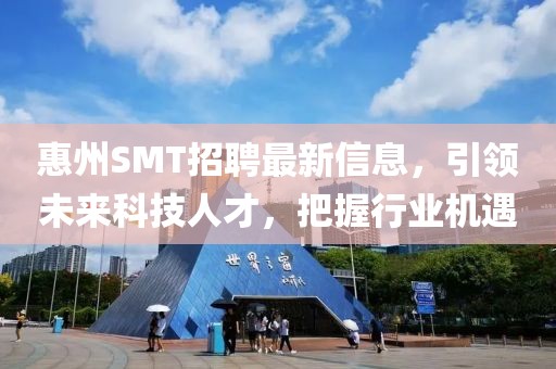 惠州SMT招聘最新信息，引领未来科技人才，把握行业机遇