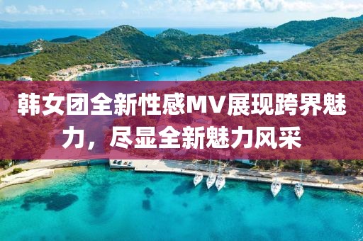 韩女团全新性感MV展现跨界魅力，尽显全新魅力风采