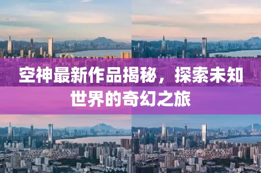 空神最新作品揭秘，探索未知世界的奇幻之旅