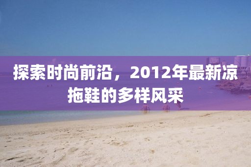 探索时尚前沿，2012年最新凉拖鞋的多样风采