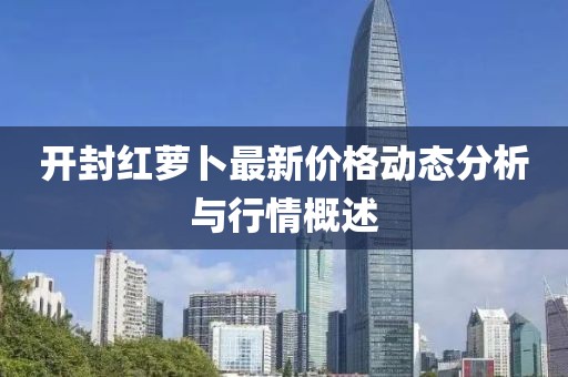 开封红萝卜最新价格动态分析与行情概述