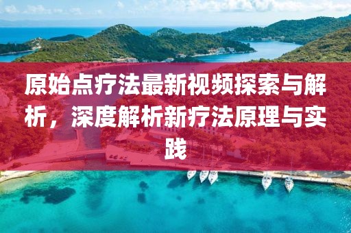 原始点疗法最新视频探索与解析，深度解析新疗法原理与实践