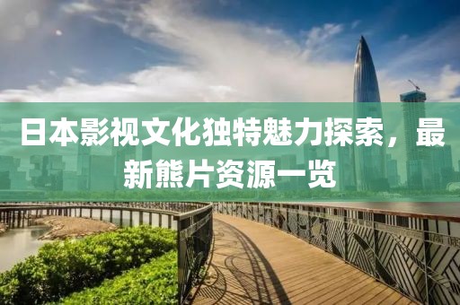 日本影视文化独特魅力探索，最新熊片资源一览