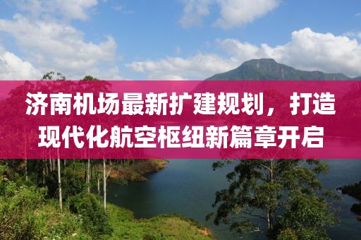 济南机场最新扩建规划，打造现代化航空枢纽新篇章开启