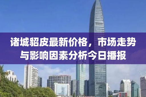 诸城貂皮最新价格，市场走势与影响因素分析今日播报
