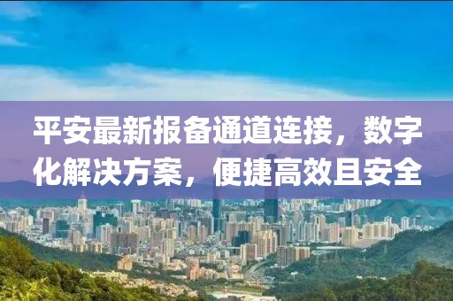 平安最新报备通道连接，数字化解决方案，便捷高效且安全