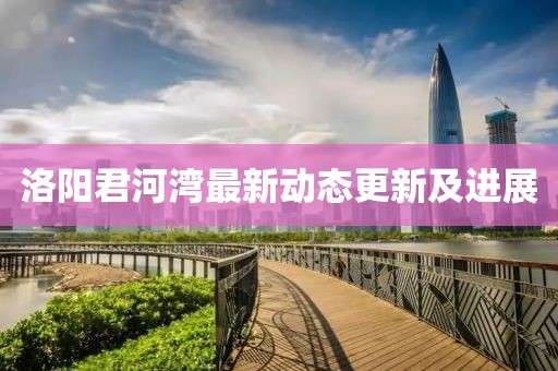 洛阳君河湾最新动态更新及进展