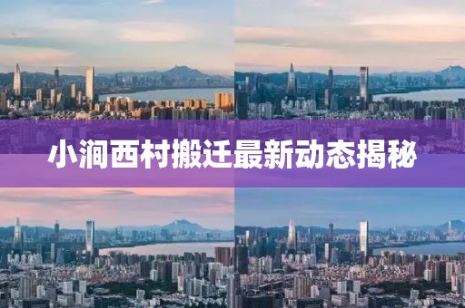 小涧西村搬迁最新动态揭秘