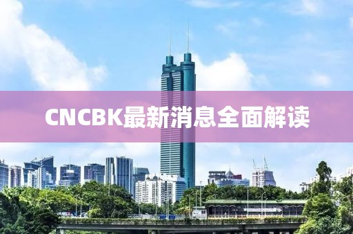 CNCBK最新消息全面解读