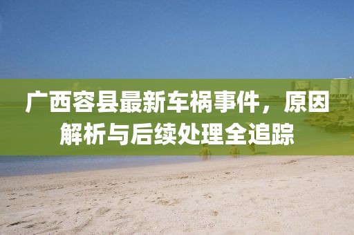 广西容县最新车祸事件，原因解析与后续处理全追踪