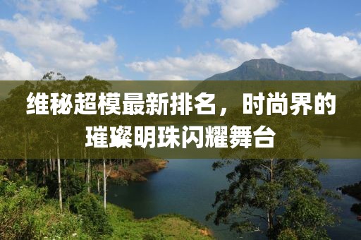 维秘超模最新排名，时尚界的璀璨明珠闪耀舞台