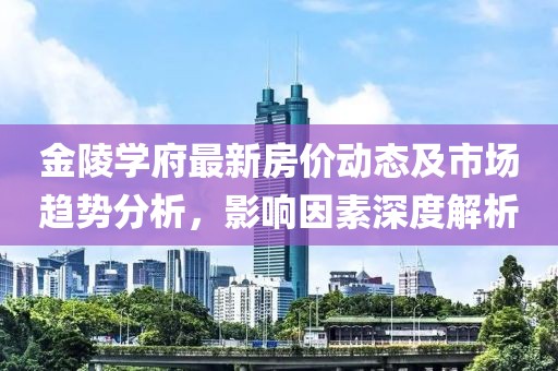 金陵学府最新房价动态及市场趋势分析，影响因素深度解析