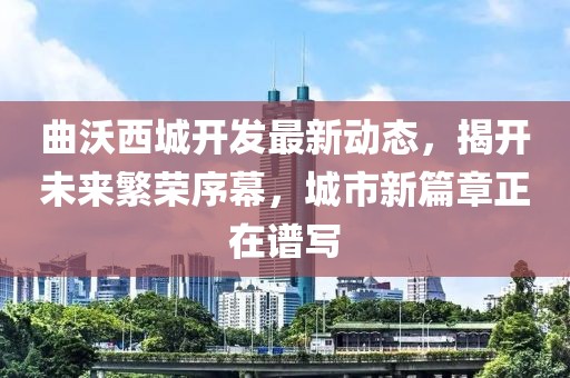 曲沃西城开发最新动态，揭开未来繁荣序幕，城市新篇章正在谱写