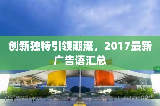 创新独特引领潮流，2017最新广告语汇总