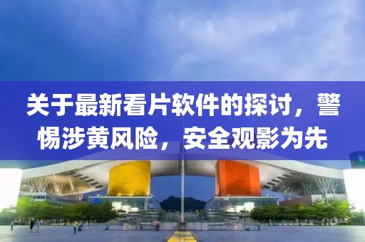 关于最新看片软件的探讨，警惕涉黄风险，安全观影为先