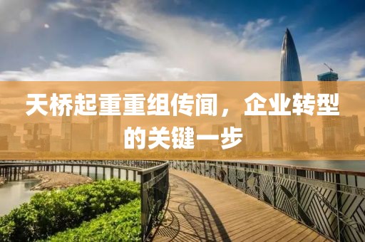 天桥起重重组传闻，企业转型的关键一步