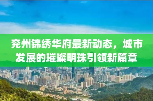 兖州锦绣华府最新动态，城市发展的璀璨明珠引领新篇章