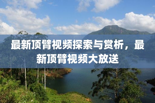 最新顶臂视频探索与赏析，最新顶臂视频大放送