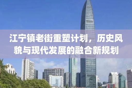 江宁镇老街重塑计划，历史风貌与现代发展的融合新规划