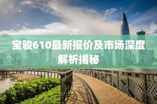 宝骏610最新报价及市场深度解析揭秘