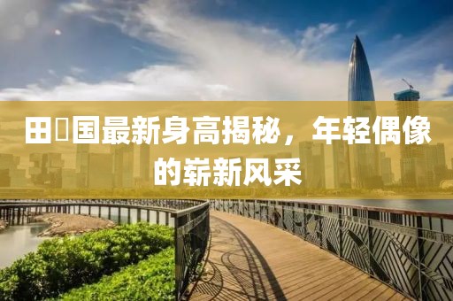 田柾国最新身高揭秘，年轻偶像的崭新风采