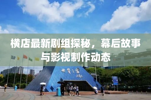 横店最新剧组探秘，幕后故事与影视制作动态