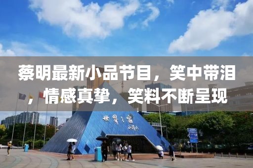 蔡明最新小品节目，笑中带泪，情感真挚，笑料不断呈现
