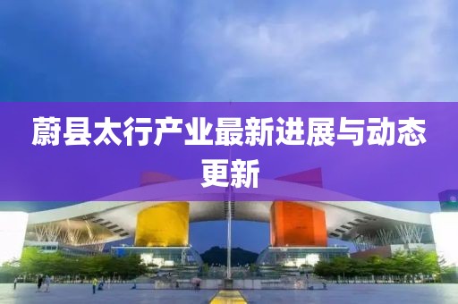 蔚县太行产业最新进展与动态更新