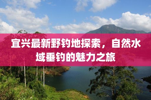 宜兴最新野钓地探索，自然水域垂钓的魅力之旅