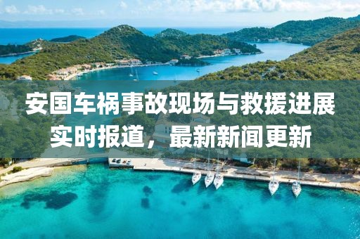 安国车祸事故现场与救援进展实时报道，最新新闻更新