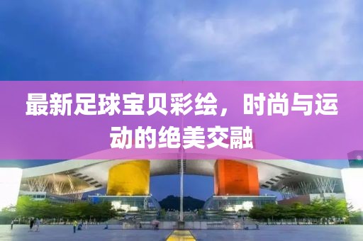 最新足球宝贝彩绘，时尚与运动的绝美交融