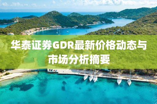 华泰证券GDR最新价格动态与市场分析摘要