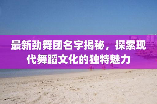 最新劲舞团名字揭秘，探索现代舞蹈文化的独特魅力