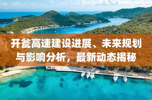开瓮高速建设进展、未来规划与影响分析，最新动态揭秘