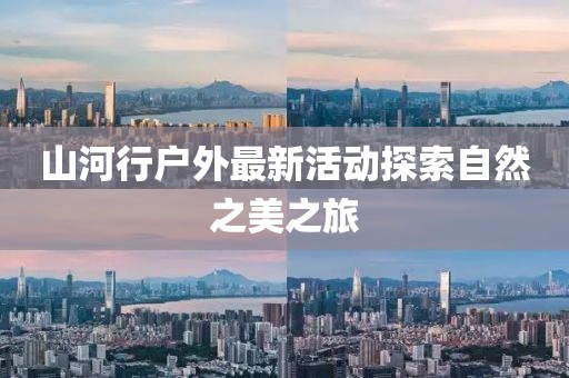 山河行户外最新活动探索自然之美之旅