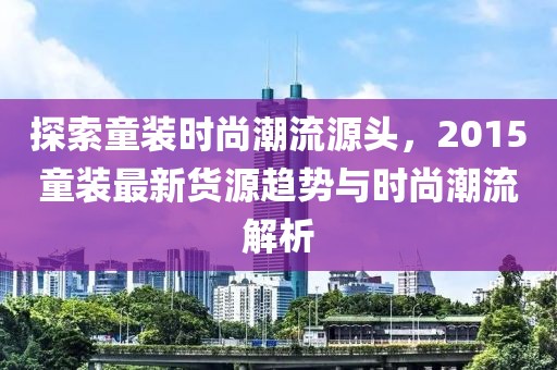 探索童装时尚潮流源头，2015童装最新货源趋势与时尚潮流解析