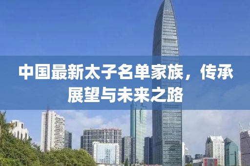 中国最新太子名单家族，传承展望与未来之路