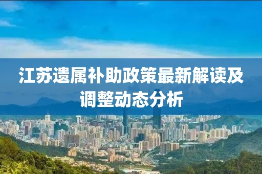 江苏遗属补助政策最新解读及调整动态分析