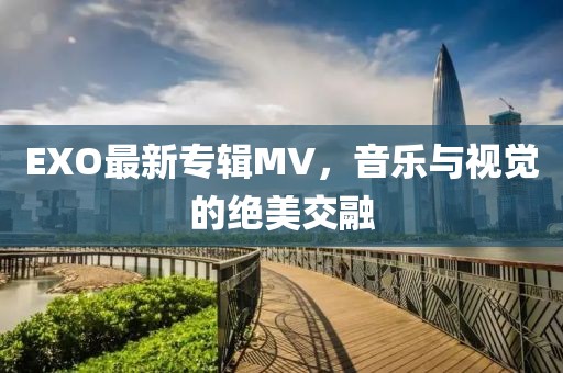 EXO最新专辑MV，音乐与视觉的绝美交融