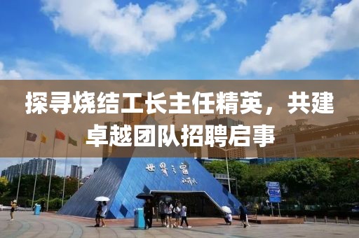 探寻烧结工长主任精英，共建卓越团队招聘启事