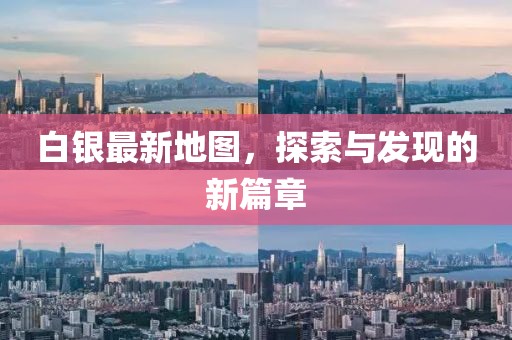 白银最新地图，探索与发现的新篇章
