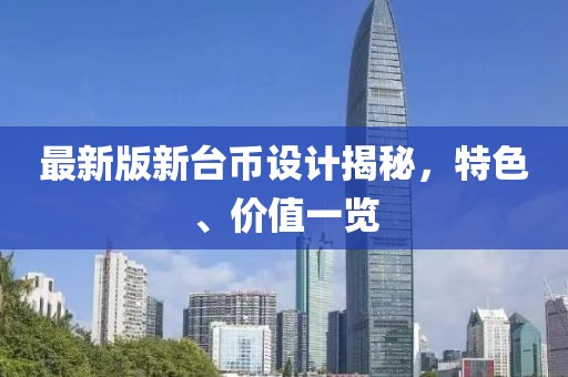 最新版新台币设计揭秘，特色、价值一览